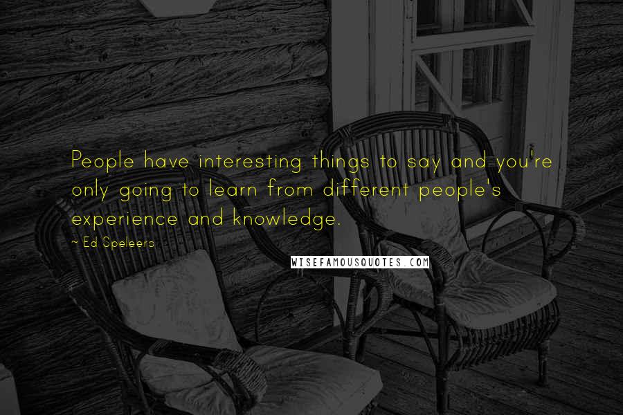 Ed Speleers Quotes: People have interesting things to say and you're only going to learn from different people's experience and knowledge.