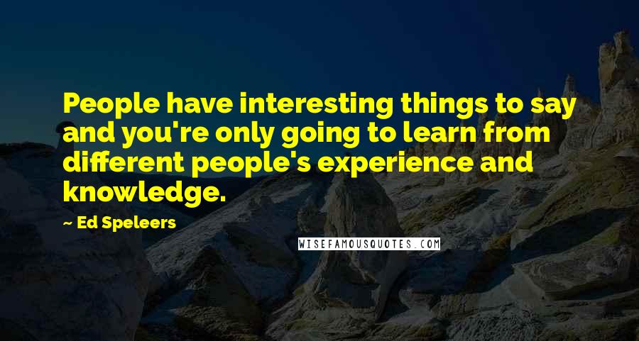 Ed Speleers Quotes: People have interesting things to say and you're only going to learn from different people's experience and knowledge.