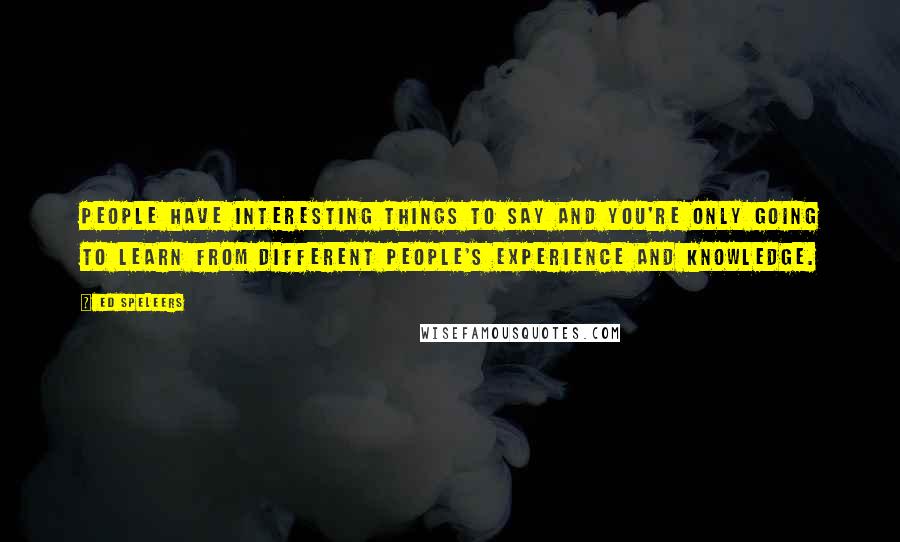 Ed Speleers Quotes: People have interesting things to say and you're only going to learn from different people's experience and knowledge.