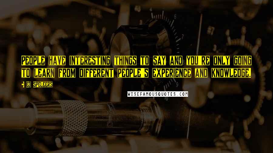 Ed Speleers Quotes: People have interesting things to say and you're only going to learn from different people's experience and knowledge.