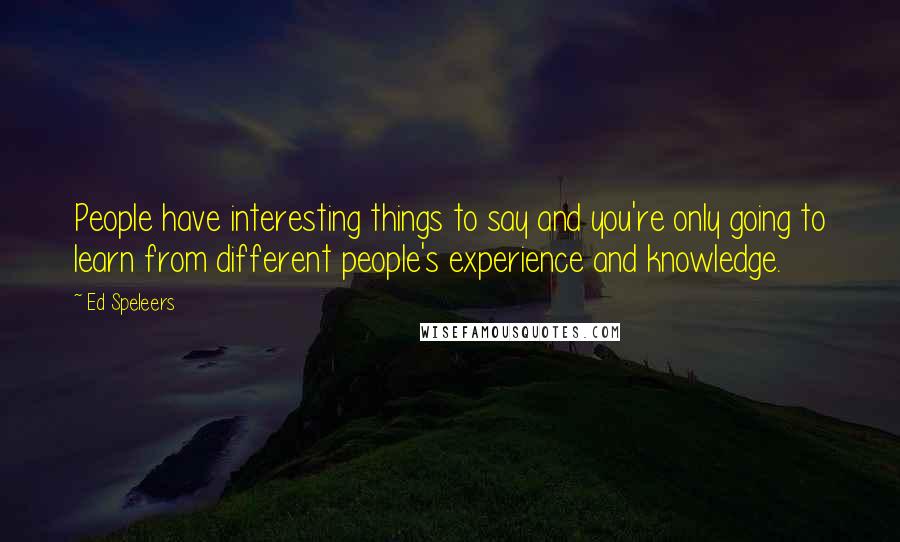 Ed Speleers Quotes: People have interesting things to say and you're only going to learn from different people's experience and knowledge.