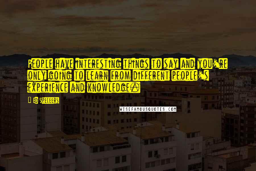 Ed Speleers Quotes: People have interesting things to say and you're only going to learn from different people's experience and knowledge.