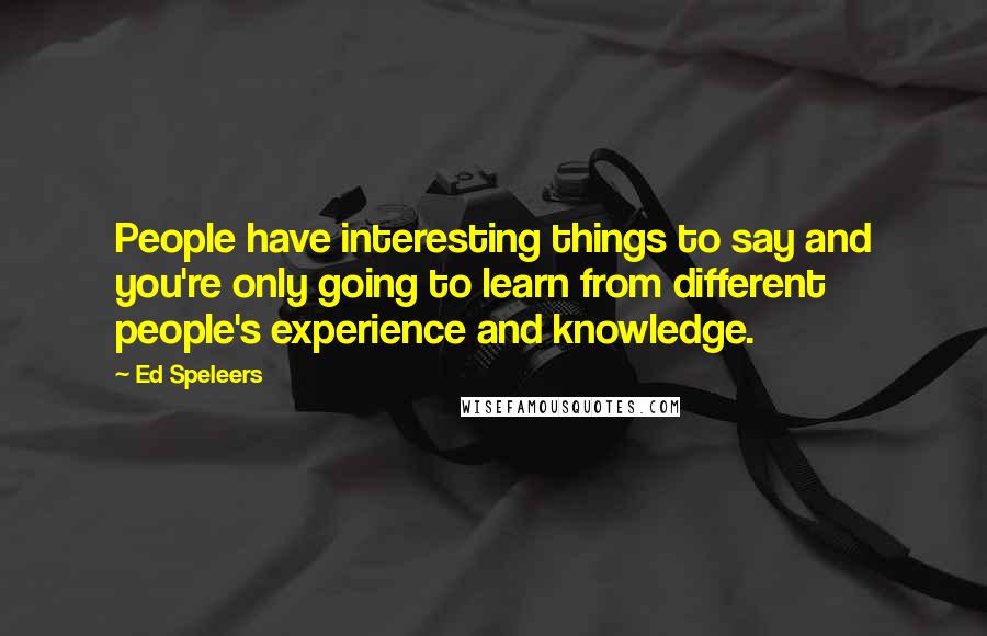 Ed Speleers Quotes: People have interesting things to say and you're only going to learn from different people's experience and knowledge.