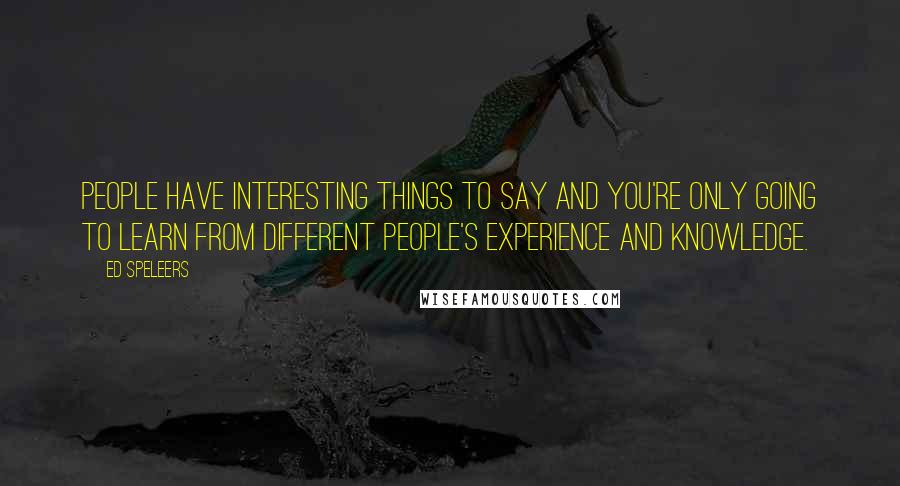 Ed Speleers Quotes: People have interesting things to say and you're only going to learn from different people's experience and knowledge.