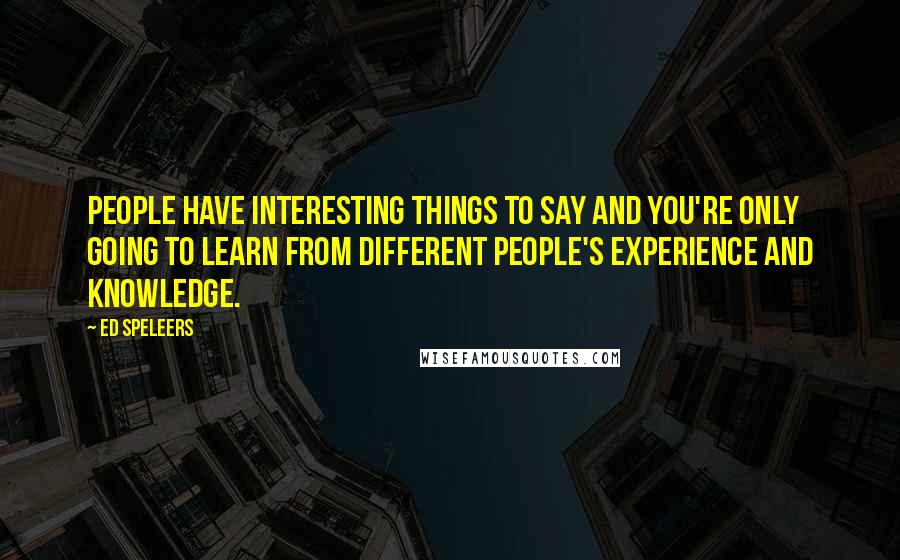 Ed Speleers Quotes: People have interesting things to say and you're only going to learn from different people's experience and knowledge.