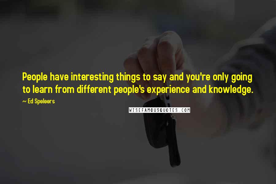 Ed Speleers Quotes: People have interesting things to say and you're only going to learn from different people's experience and knowledge.