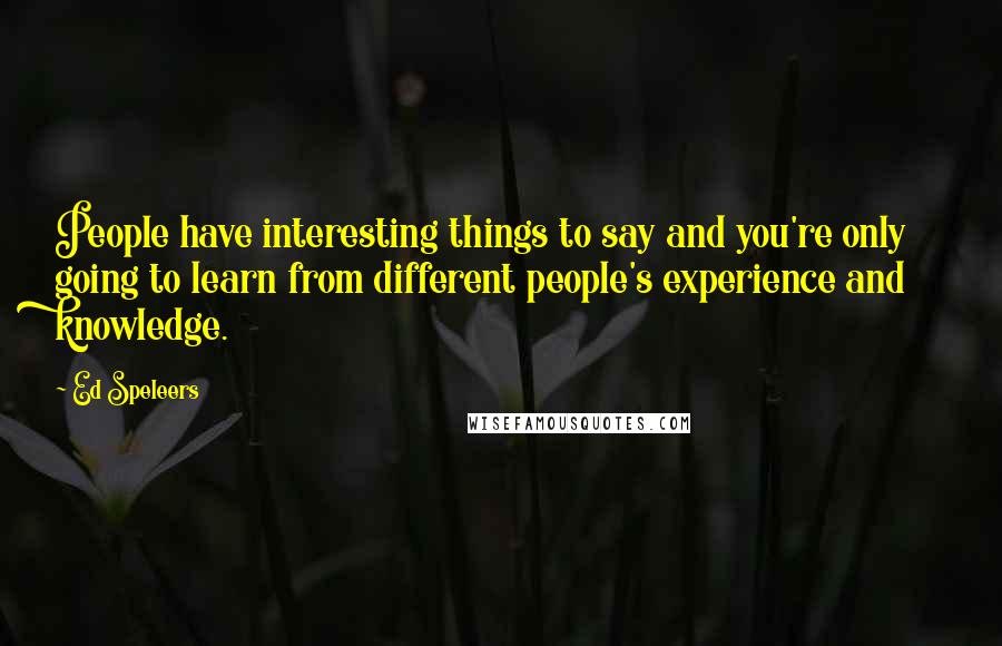 Ed Speleers Quotes: People have interesting things to say and you're only going to learn from different people's experience and knowledge.