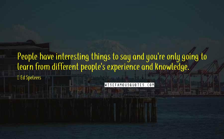 Ed Speleers Quotes: People have interesting things to say and you're only going to learn from different people's experience and knowledge.