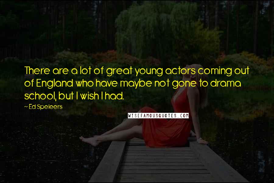 Ed Speleers Quotes: There are a lot of great young actors coming out of England who have maybe not gone to drama school, but I wish I had.