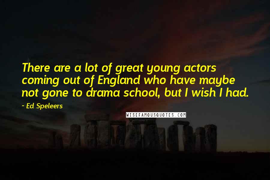 Ed Speleers Quotes: There are a lot of great young actors coming out of England who have maybe not gone to drama school, but I wish I had.