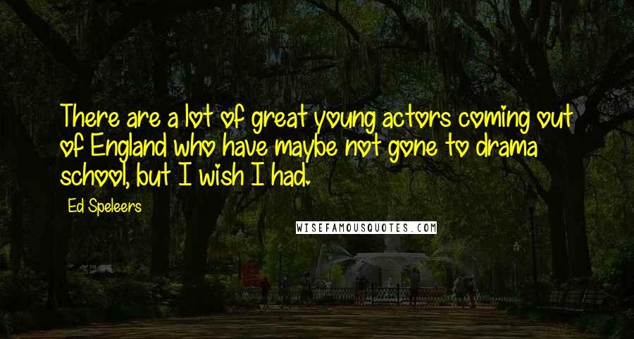 Ed Speleers Quotes: There are a lot of great young actors coming out of England who have maybe not gone to drama school, but I wish I had.