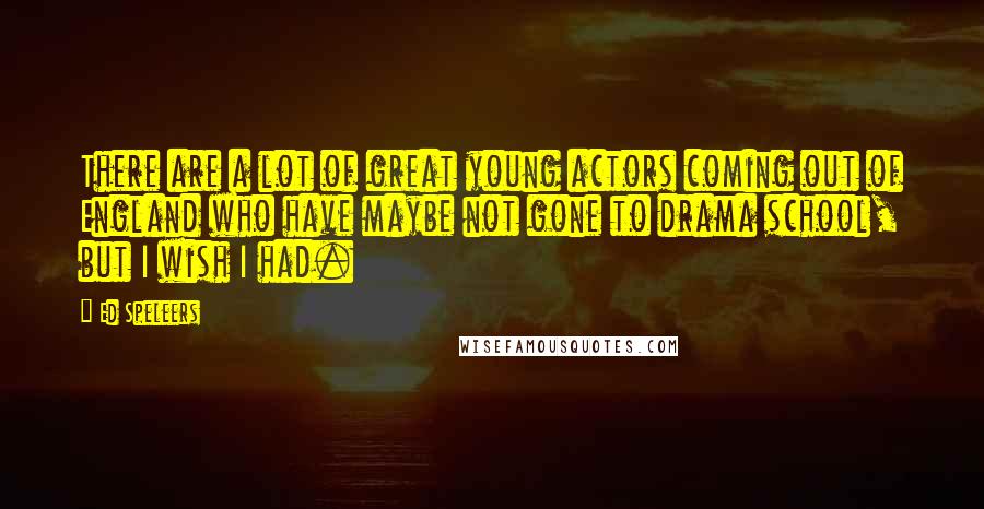 Ed Speleers Quotes: There are a lot of great young actors coming out of England who have maybe not gone to drama school, but I wish I had.