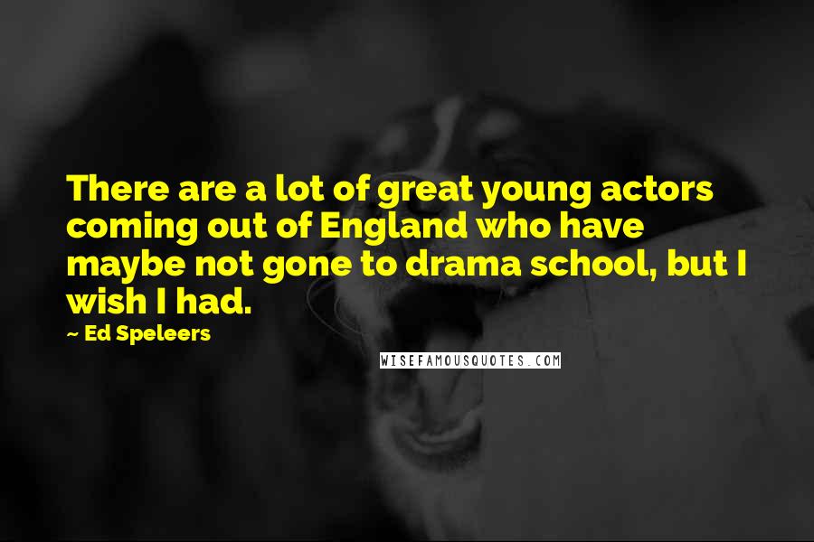 Ed Speleers Quotes: There are a lot of great young actors coming out of England who have maybe not gone to drama school, but I wish I had.