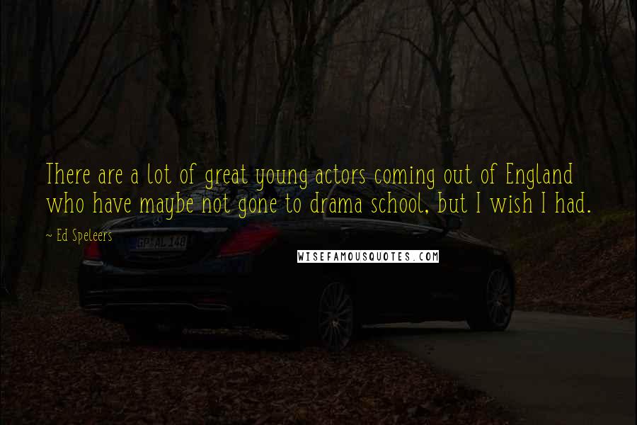 Ed Speleers Quotes: There are a lot of great young actors coming out of England who have maybe not gone to drama school, but I wish I had.