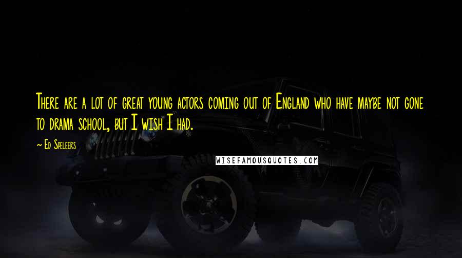 Ed Speleers Quotes: There are a lot of great young actors coming out of England who have maybe not gone to drama school, but I wish I had.