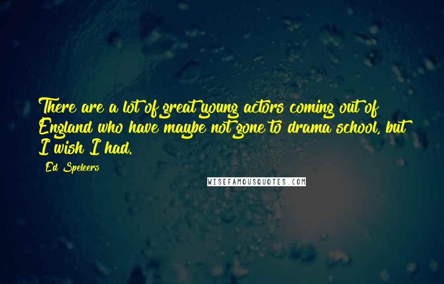 Ed Speleers Quotes: There are a lot of great young actors coming out of England who have maybe not gone to drama school, but I wish I had.