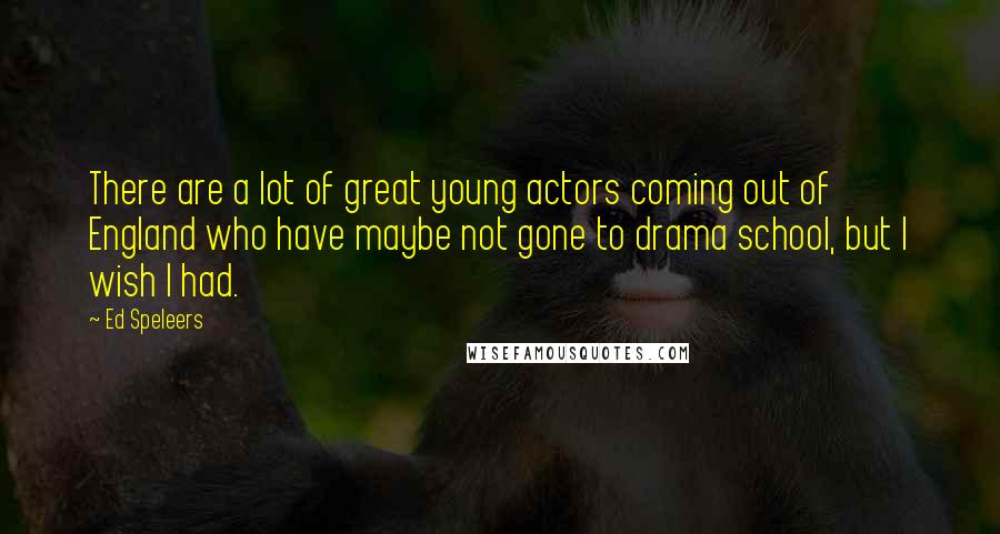 Ed Speleers Quotes: There are a lot of great young actors coming out of England who have maybe not gone to drama school, but I wish I had.