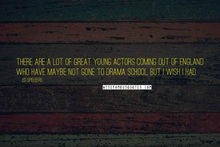 Ed Speleers Quotes: There are a lot of great young actors coming out of England who have maybe not gone to drama school, but I wish I had.