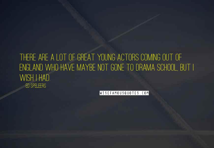 Ed Speleers Quotes: There are a lot of great young actors coming out of England who have maybe not gone to drama school, but I wish I had.