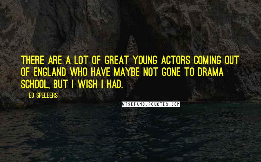 Ed Speleers Quotes: There are a lot of great young actors coming out of England who have maybe not gone to drama school, but I wish I had.