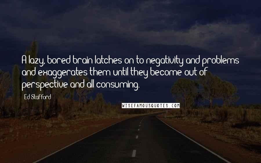 Ed Stafford Quotes: A lazy, bored brain latches on to negativity and problems and exaggerates them until they become out of perspective and all-consuming.