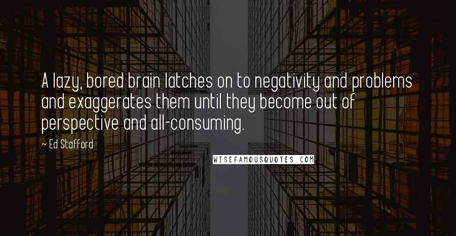 Ed Stafford Quotes: A lazy, bored brain latches on to negativity and problems and exaggerates them until they become out of perspective and all-consuming.