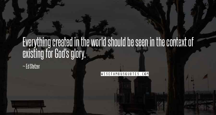 Ed Stetzer Quotes: Everything created in the world should be seen in the context of existing for God's glory.