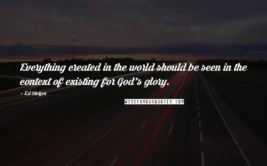 Ed Stetzer Quotes: Everything created in the world should be seen in the context of existing for God's glory.