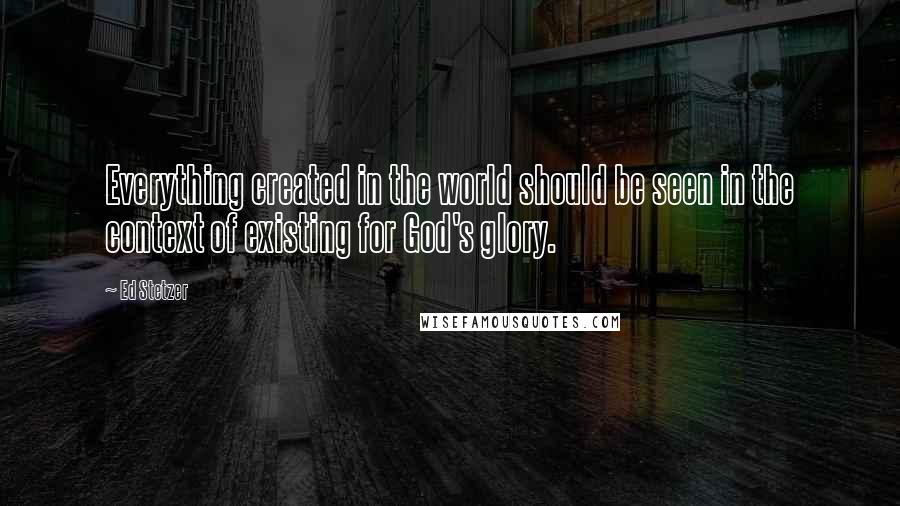 Ed Stetzer Quotes: Everything created in the world should be seen in the context of existing for God's glory.