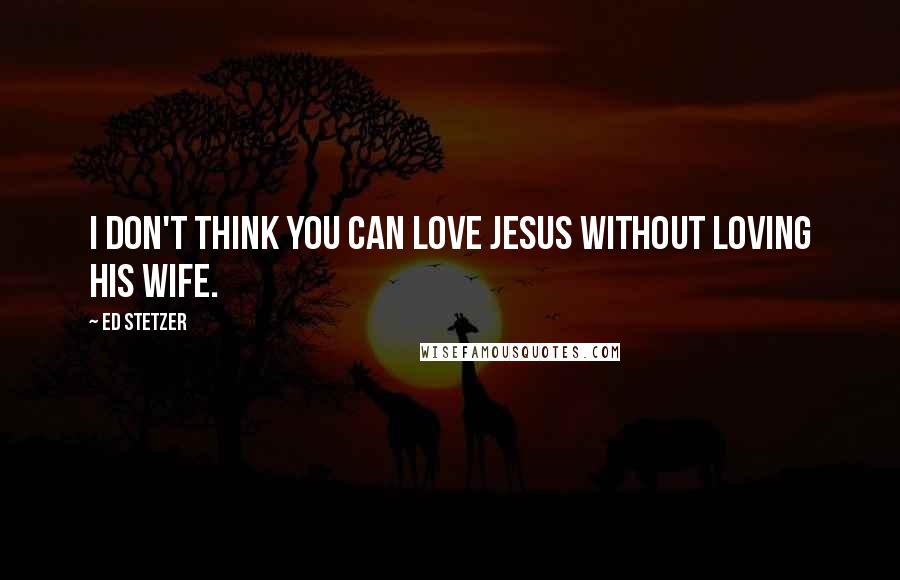 Ed Stetzer Quotes: I don't think you can love Jesus without loving His wife.