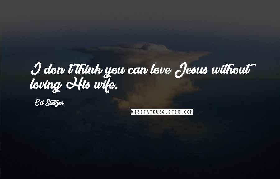 Ed Stetzer Quotes: I don't think you can love Jesus without loving His wife.