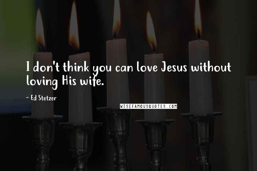 Ed Stetzer Quotes: I don't think you can love Jesus without loving His wife.