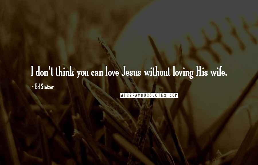 Ed Stetzer Quotes: I don't think you can love Jesus without loving His wife.