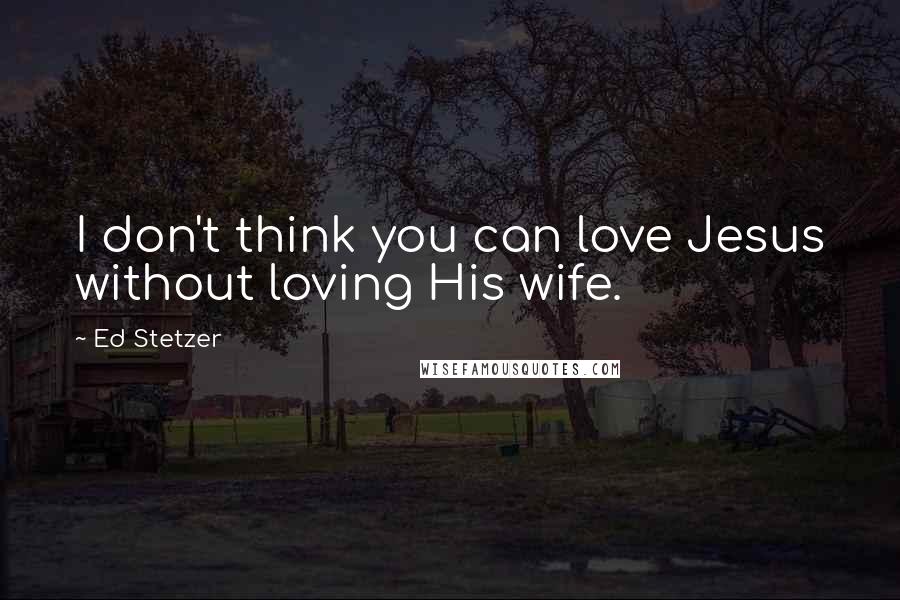 Ed Stetzer Quotes: I don't think you can love Jesus without loving His wife.