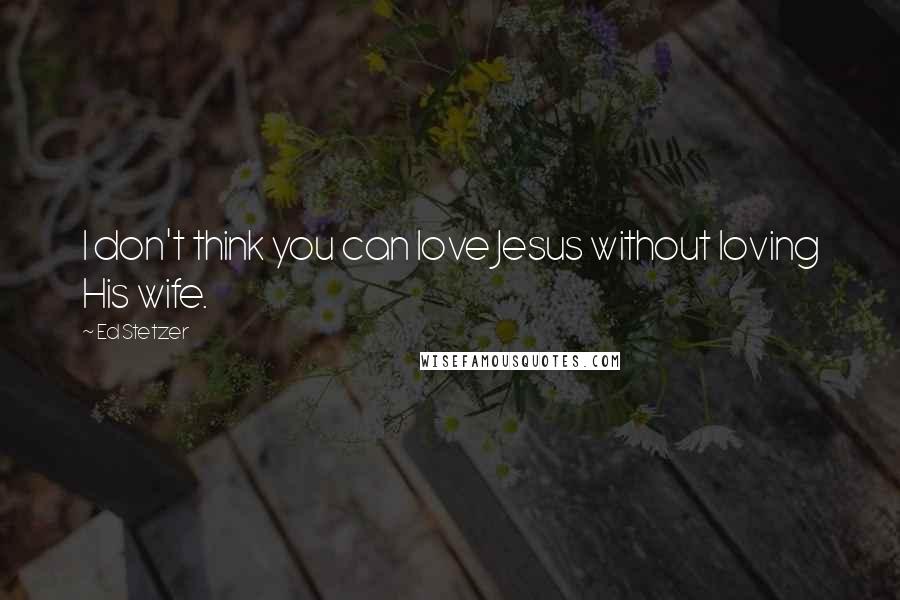 Ed Stetzer Quotes: I don't think you can love Jesus without loving His wife.