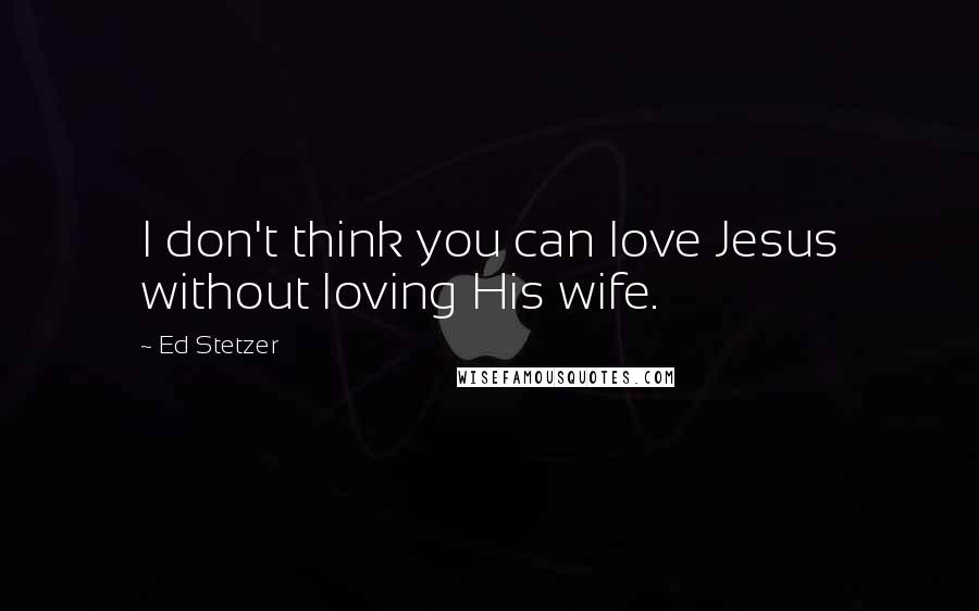 Ed Stetzer Quotes: I don't think you can love Jesus without loving His wife.