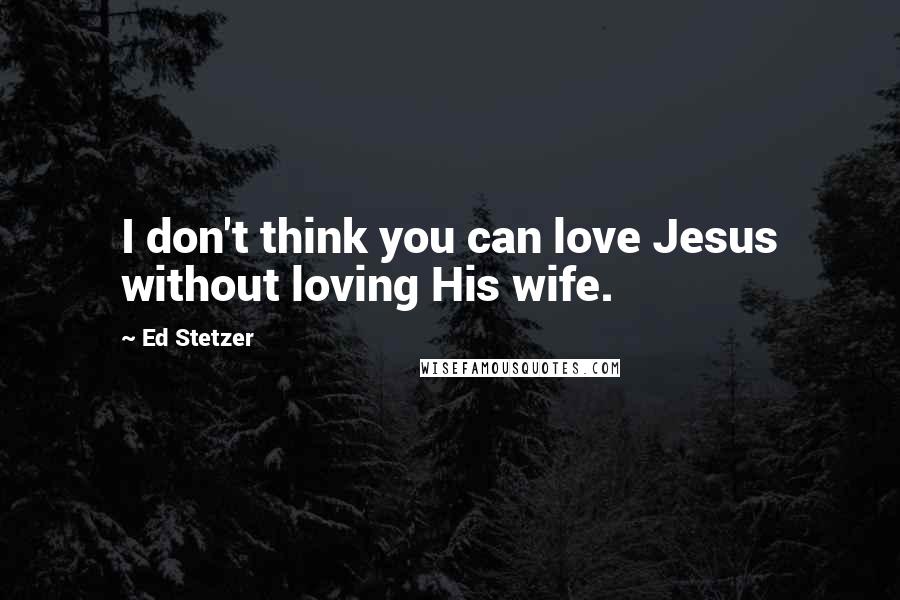 Ed Stetzer Quotes: I don't think you can love Jesus without loving His wife.