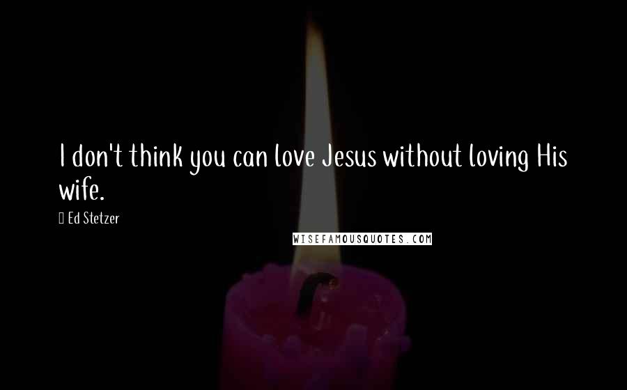 Ed Stetzer Quotes: I don't think you can love Jesus without loving His wife.