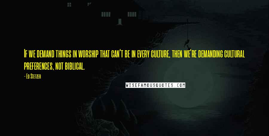 Ed Stetzer Quotes: If we demand things in worship that can't be in every culture, then we're demanding cultural preferences, not biblical.