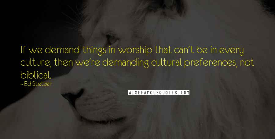 Ed Stetzer Quotes: If we demand things in worship that can't be in every culture, then we're demanding cultural preferences, not biblical.