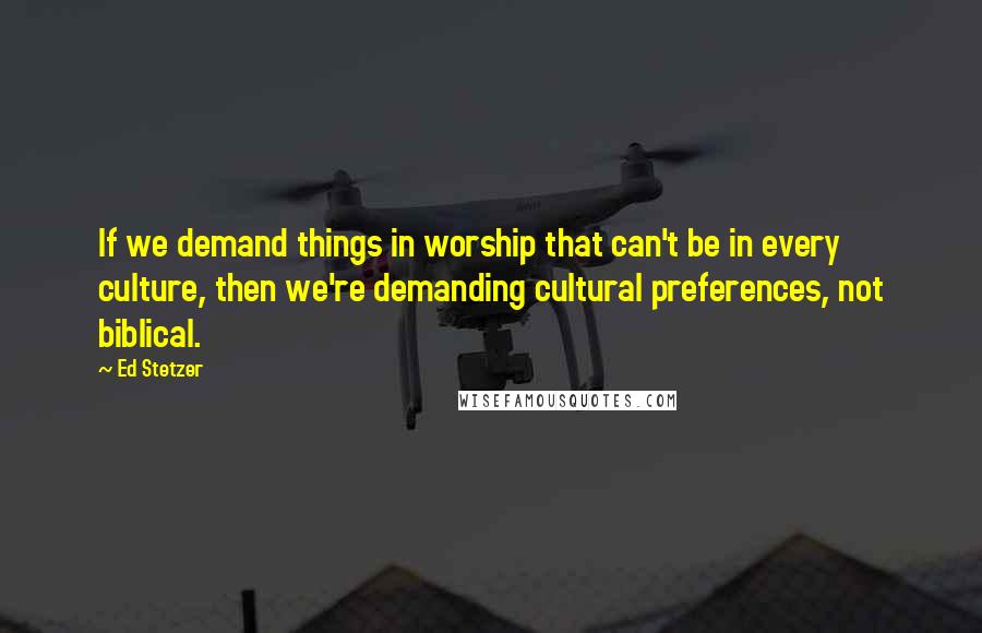 Ed Stetzer Quotes: If we demand things in worship that can't be in every culture, then we're demanding cultural preferences, not biblical.