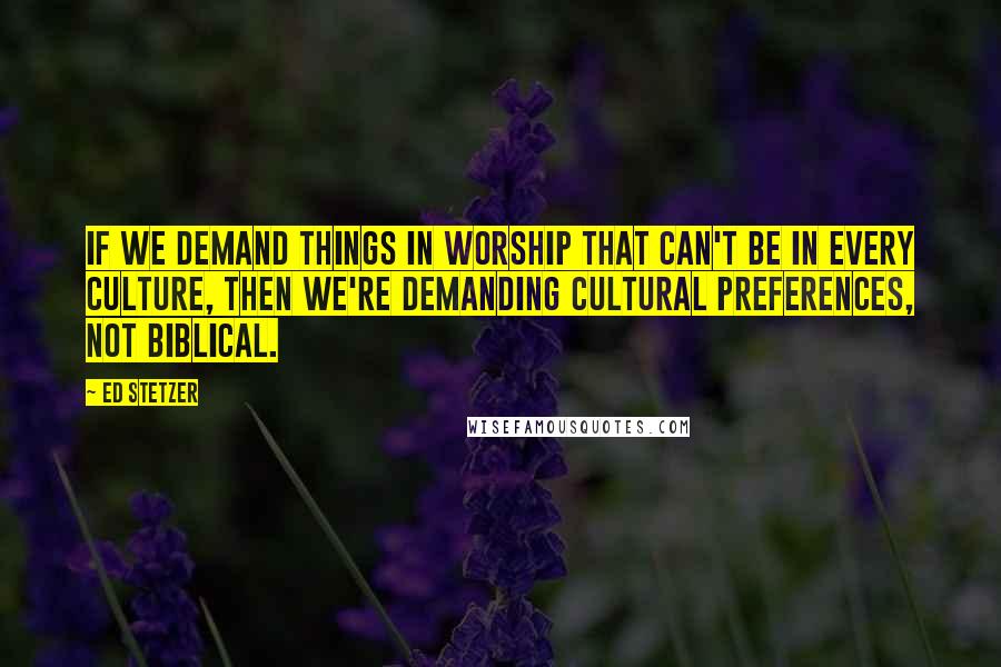 Ed Stetzer Quotes: If we demand things in worship that can't be in every culture, then we're demanding cultural preferences, not biblical.