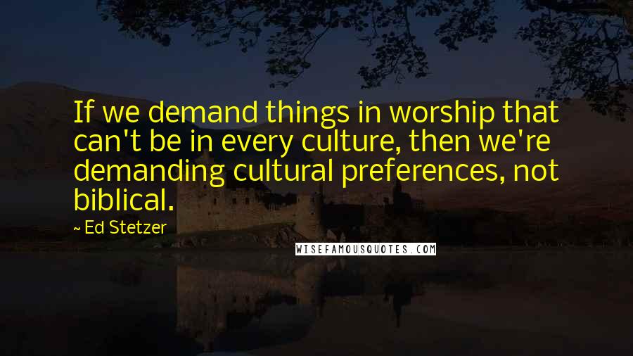 Ed Stetzer Quotes: If we demand things in worship that can't be in every culture, then we're demanding cultural preferences, not biblical.