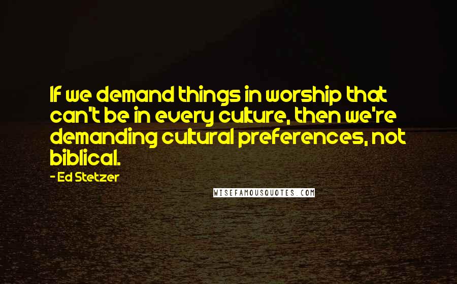 Ed Stetzer Quotes: If we demand things in worship that can't be in every culture, then we're demanding cultural preferences, not biblical.