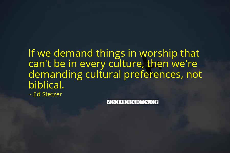 Ed Stetzer Quotes: If we demand things in worship that can't be in every culture, then we're demanding cultural preferences, not biblical.