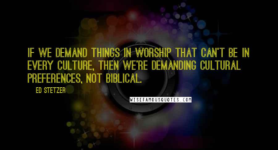 Ed Stetzer Quotes: If we demand things in worship that can't be in every culture, then we're demanding cultural preferences, not biblical.