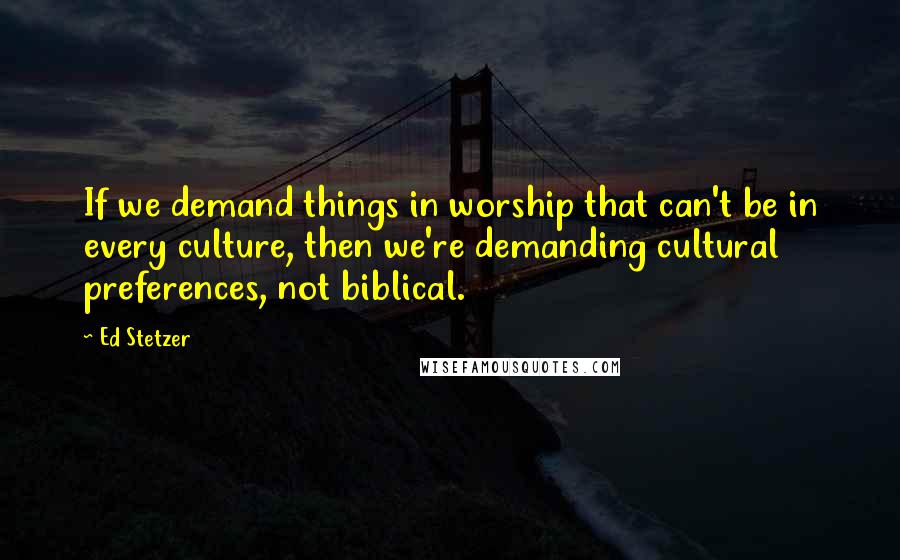 Ed Stetzer Quotes: If we demand things in worship that can't be in every culture, then we're demanding cultural preferences, not biblical.