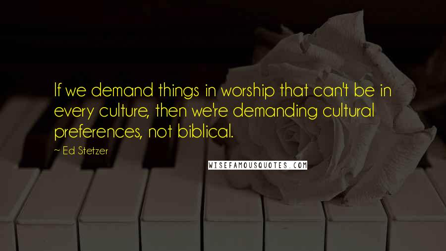 Ed Stetzer Quotes: If we demand things in worship that can't be in every culture, then we're demanding cultural preferences, not biblical.