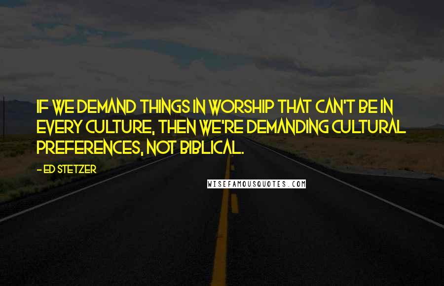 Ed Stetzer Quotes: If we demand things in worship that can't be in every culture, then we're demanding cultural preferences, not biblical.