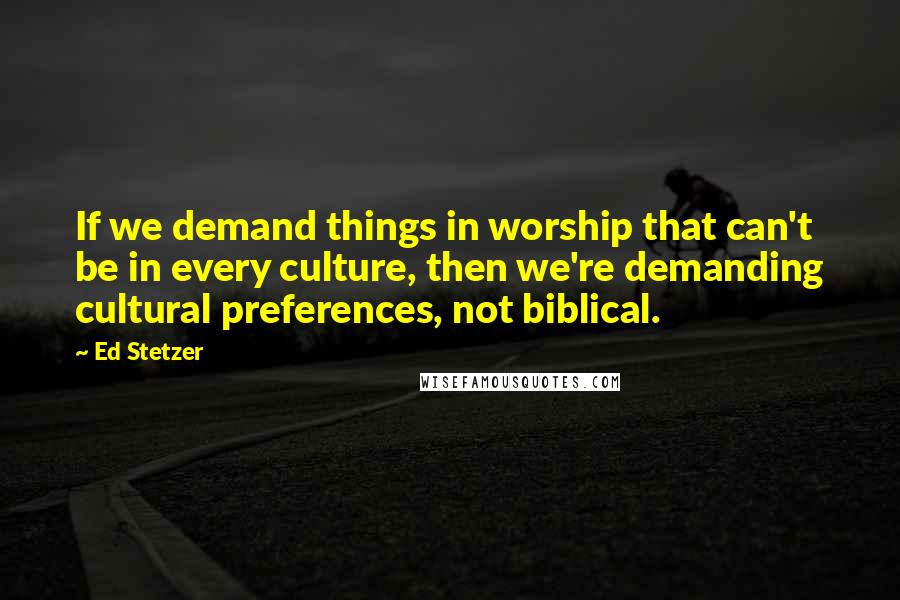 Ed Stetzer Quotes: If we demand things in worship that can't be in every culture, then we're demanding cultural preferences, not biblical.